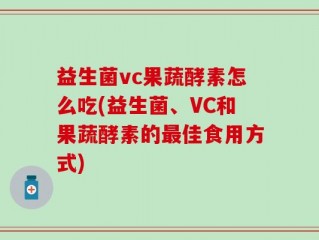 益生菌vc果蔬酵素怎么吃(益生菌、VC和果蔬酵素的最佳食用方式)