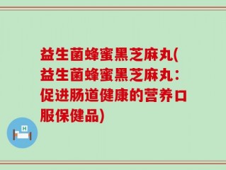 益生菌蜂蜜黑芝麻丸(益生菌蜂蜜黑芝麻丸：促进肠道健康的营养口服保健品)