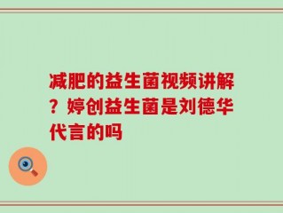 减肥的益生菌视频讲解？婷创益生菌是刘德华代言的吗
