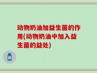 动物奶油加益生菌的作用(动物奶油中加入益生菌的益处)