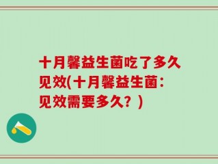 十月馨益生菌吃了多久见效(十月馨益生菌：见效需要多久？)