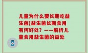 儿童为什么要长期吃益生菌(益生菌长期食用有何好处？——解析儿童食用益生菌的益处