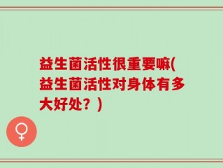 益生菌活性很重要嘛(益生菌活性对身体有多大好处？)