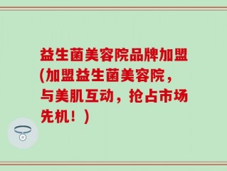 益生菌美容院品牌加盟(加盟益生菌美容院，与美肌互动，抢占市场先机！)