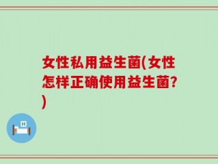 女性私用益生菌(女性怎样正确使用益生菌？)
