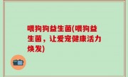 喂狗狗益生菌(喂狗益生菌，让爱宠健康活力焕发)