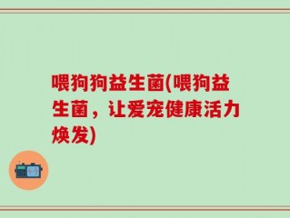 喂狗狗益生菌(喂狗益生菌，让爱宠健康活力焕发)