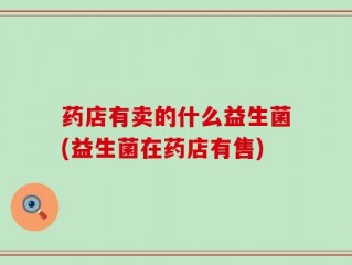 药店有卖的什么益生菌(益生菌在药店有售)