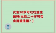 女生20岁可以吃益生菌吗(女性二十岁可否食用益生菌？)