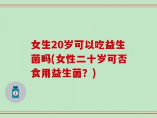 女生20岁可以吃益生菌吗(女性二十岁可否食用益生菌？)