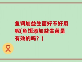 鱼饵加益生菌好不好用呢(鱼饵添加益生菌是有效的吗？)