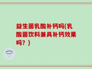 益生菌乳酸补钙吗(乳酸菌饮料兼具补钙效果吗？)