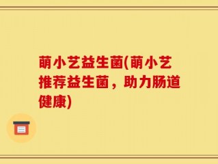 萌小艺益生菌(萌小艺推荐益生菌，助力肠道健康)