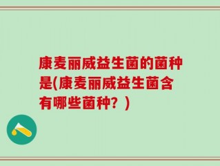 康麦丽威益生菌的菌种是(康麦丽威益生菌含有哪些菌种？)