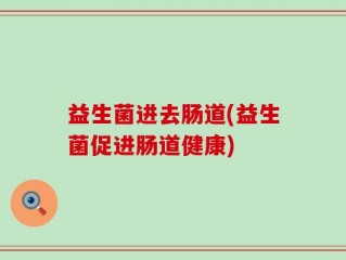 益生菌进去肠道(益生菌促进肠道健康)