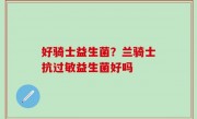 好骑士益生菌？兰骑士抗过敏益生菌好吗