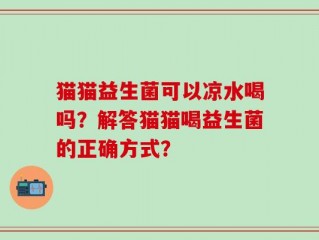 猫猫益生菌可以凉水喝吗？解答猫猫喝益生菌的正确方式？