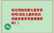 克拉湾益生菌儿童牙膏好吗(适合儿童的克拉湾益生菌牙膏值得推荐吗？)