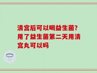 清宫后可以喝益生菌？用了益生菌第二天用清宫丸可以吗