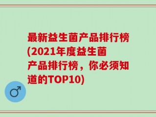 最新益生菌产品排行榜(2021年度益生菌产品排行榜，你必须知道的TOP10)