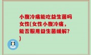 小腹冷痛能吃益生菌吗女性(女性小腹冷痛，能否服用益生菌缓解？)
