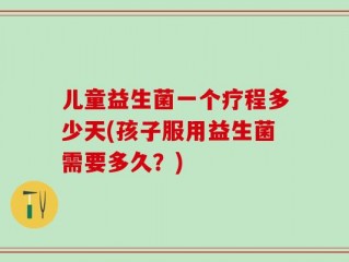 儿童益生菌一个疗程多少天(孩子服用益生菌需要多久？)