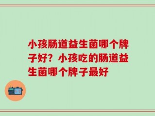 小孩肠道益生菌哪个牌子好？小孩吃的肠道益生菌哪个牌子最好