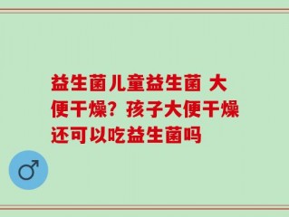 益生菌儿童益生菌 大便干燥？孩子大便干燥还可以吃益生菌吗