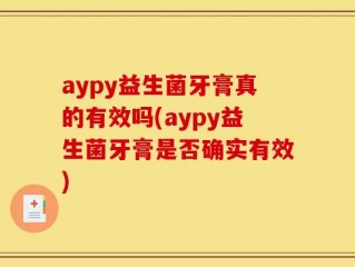 aypy益生菌牙膏真的有效吗(aypy益生菌牙膏是否确实有效)
