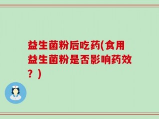 益生菌粉后吃药(食用益生菌粉是否影响药效？)