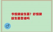 书恒健益生菌？舒恒健益生菌靠谱吗