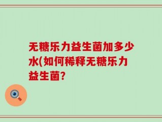 无糖乐力益生菌加多少水(如何稀释无糖乐力益生菌？