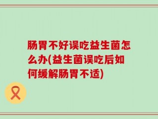 肠胃不好误吃益生菌怎么办(益生菌误吃后如何缓解肠胃不适)