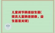儿童调节肠道益生菌(提高儿童肠道健康，益生菌是关键)
