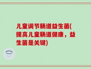 儿童调节肠道益生菌(提高儿童肠道健康，益生菌是关键)