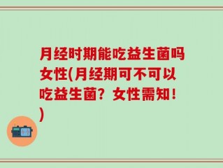 月经时期能吃益生菌吗女性(月经期可不可以吃益生菌？女性需知！)