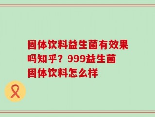 固体饮料益生菌有效果吗知乎？999益生菌固体饮料怎么样