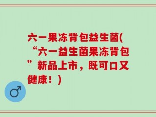 六一果冻背包益生菌(“六一益生菌果冻背包”新品上市，既可口又健康！)