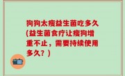 狗狗太瘦益生菌吃多久(益生菌食疗让瘦狗增重不止，需要持续使用多久？)