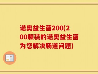 诺奥益生菌200(200颗装的诺奥益生菌为您解决肠道问题)
