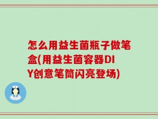 怎么用益生菌瓶子做笔盒(用益生菌容器DIY创意笔筒闪亮登场)