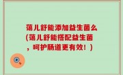 蔼儿舒能添加益生菌么(蔼儿舒能搭配益生菌，呵护肠道更有效！)
