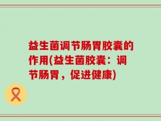 益生菌调节肠胃胶囊的作用(益生菌胶囊：调节肠胃，促进健康)