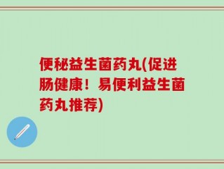 便秘益生菌药丸(促进肠健康！易便利益生菌药丸推荐)