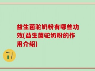 益生菌驼奶粉有哪些功效(益生菌驼奶粉的作用介绍)