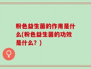 粉色益生菌的作用是什么(粉色益生菌的功效是什么？)