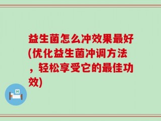 益生菌怎么冲效果最好(优化益生菌冲调方法，轻松享受它的最佳功效)