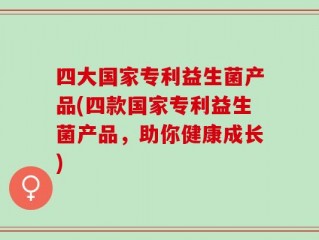 四大国家专利益生菌产品(四款国家专利益生菌产品，助你健康成长)