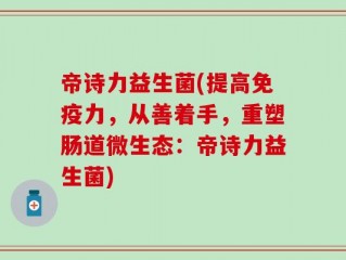 帝诗力益生菌(提高免疫力，从善着手，重塑肠道微生态：帝诗力益生菌)