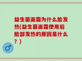 益生菌面霜为什么脸发热(益生菌面霜使用后脸部发热的原因是什么？)